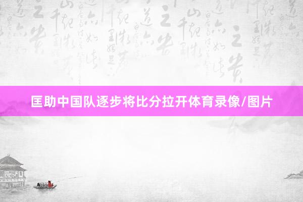 匡助中国队逐步将比分拉开体育录像/图片