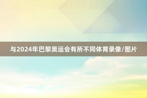 与2024年巴黎奥运会有所不同体育录像/图片