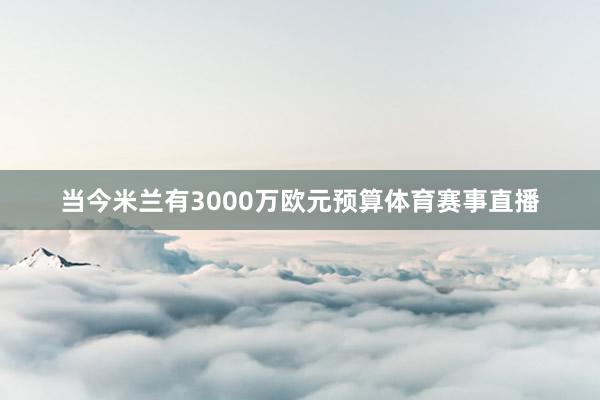 当今米兰有3000万欧元预算体育赛事直播