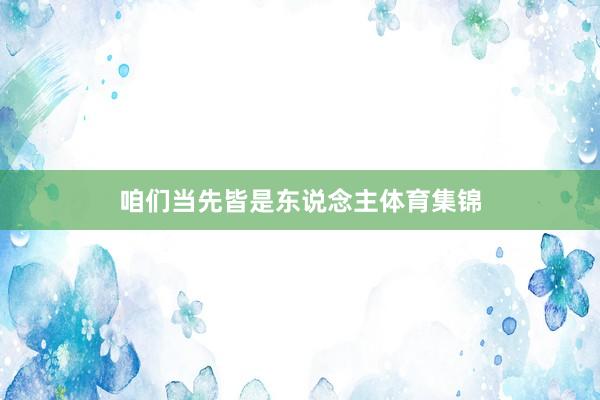 咱们当先皆是东说念主体育集锦