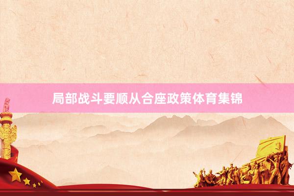 局部战斗要顺从合座政策体育集锦