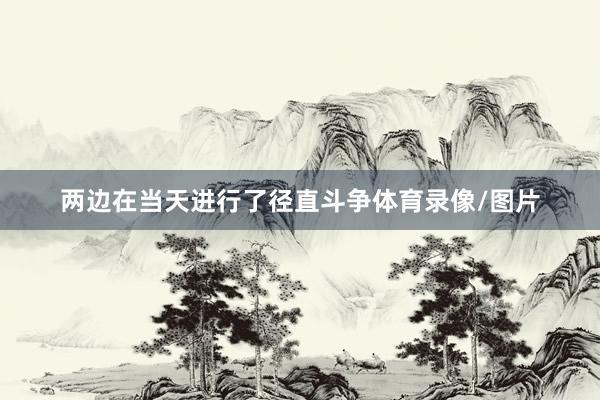 两边在当天进行了径直斗争体育录像/图片