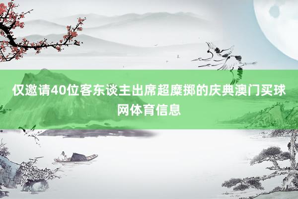 仅邀请40位客东谈主出席超糜掷的庆典澳门买球网体育信息