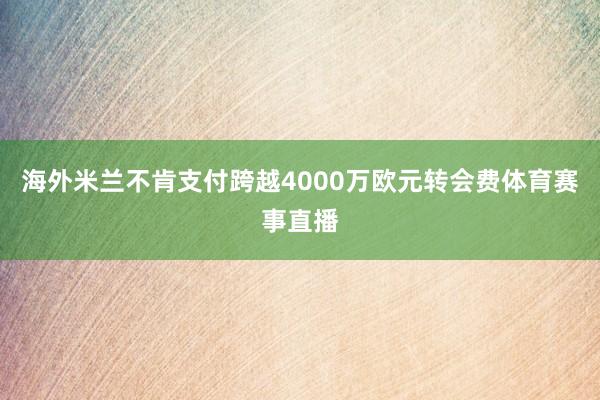 海外米兰不肯支付跨越4000万欧元转会费体育赛事直播