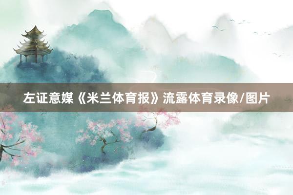 左证意媒《米兰体育报》流露体育录像/图片