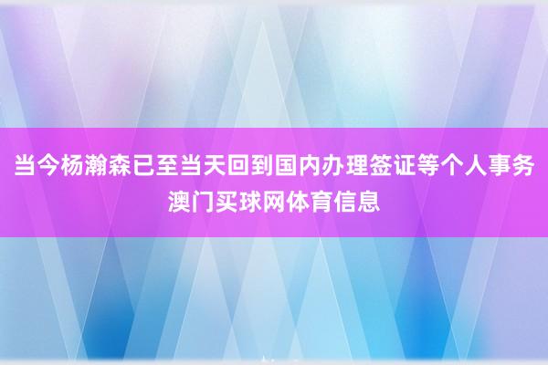 当今杨瀚森已至当天回到国内办理签证等个人事务澳门买球网体育信息