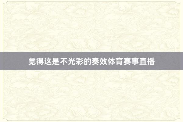 觉得这是不光彩的奏效体育赛事直播