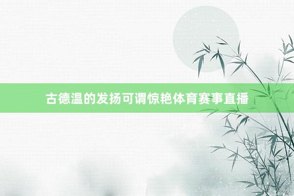 古德温的发扬可谓惊艳体育赛事直播