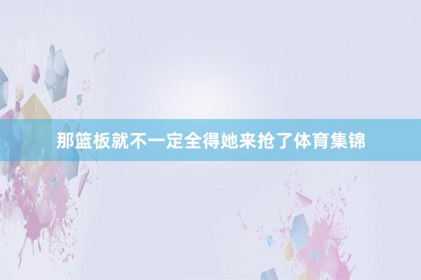 那篮板就不一定全得她来抢了体育集锦
