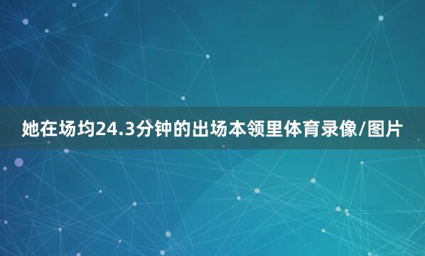 她在场均24.3分钟的出场本领里体育录像/图片