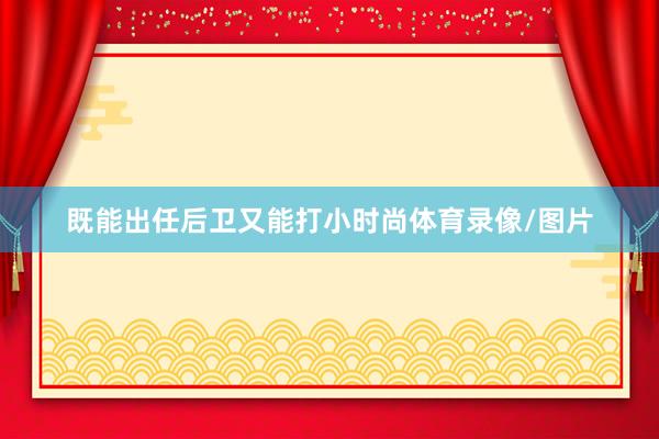 既能出任后卫又能打小时尚体育录像/图片