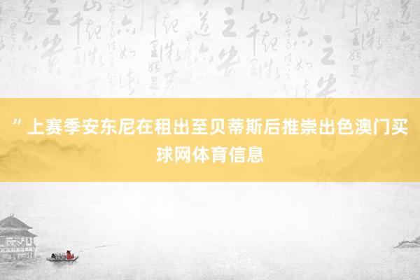 ”上赛季安东尼在租出至贝蒂斯后推崇出色澳门买球网体育信息