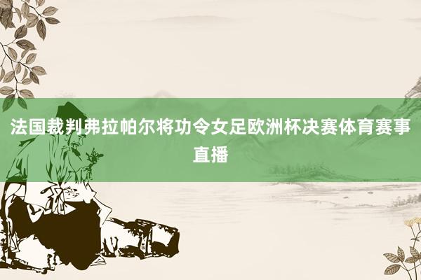 法国裁判弗拉帕尔将功令女足欧洲杯决赛体育赛事直播