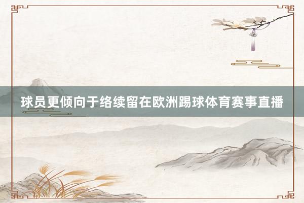 球员更倾向于络续留在欧洲踢球体育赛事直播