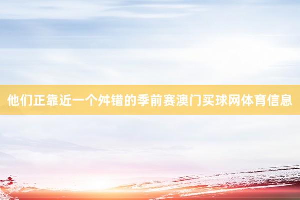 他们正靠近一个舛错的季前赛澳门买球网体育信息