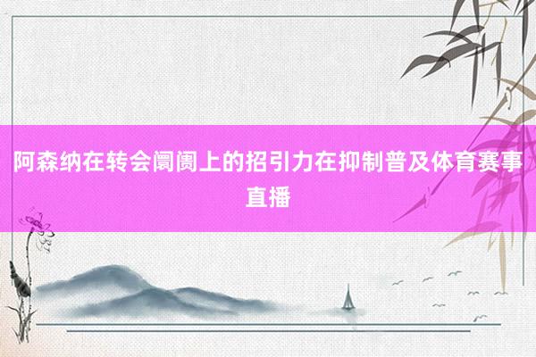 阿森纳在转会阛阓上的招引力在抑制普及体育赛事直播