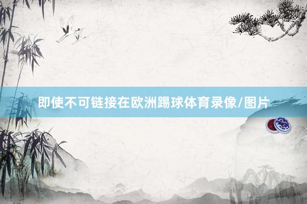 即使不可链接在欧洲踢球体育录像/图片