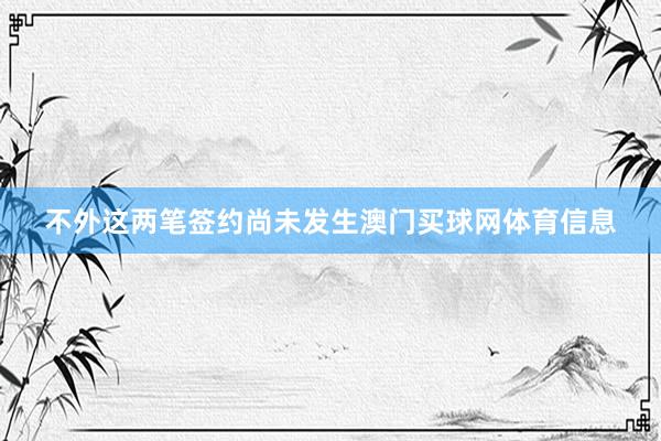 不外这两笔签约尚未发生澳门买球网体育信息