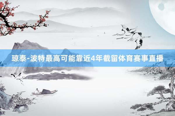 琼泰-波特最高可能靠近4年截留体育赛事直播