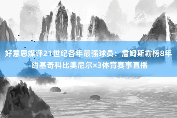 好意思媒评21世纪各年最强球员：詹姆斯霸榜8年 约基奇科比奥尼尔×3体育赛事直播
