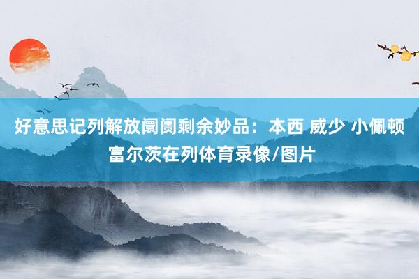 好意思记列解放阛阓剩余妙品:本西 威少 小佩顿 富尔茨在列体育录像/图片
