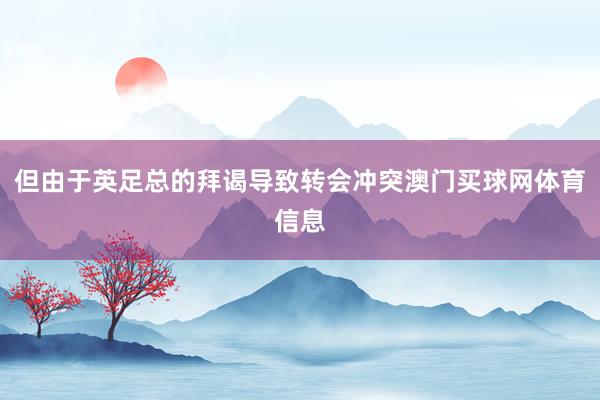 但由于英足总的拜谒导致转会冲突澳门买球网体育信息