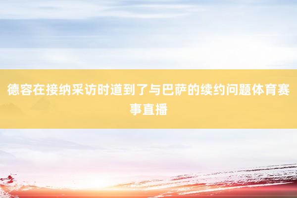 德容在接纳采访时道到了与巴萨的续约问题体育赛事直播
