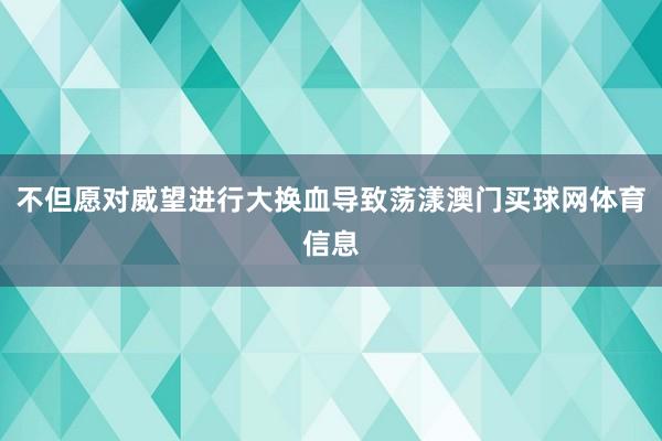 不但愿对威望进行大换血导致荡漾澳门买球网体育信息