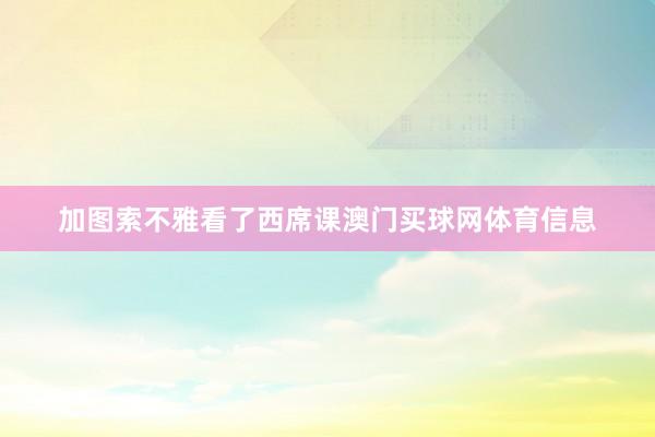 加图索不雅看了西席课澳门买球网体育信息