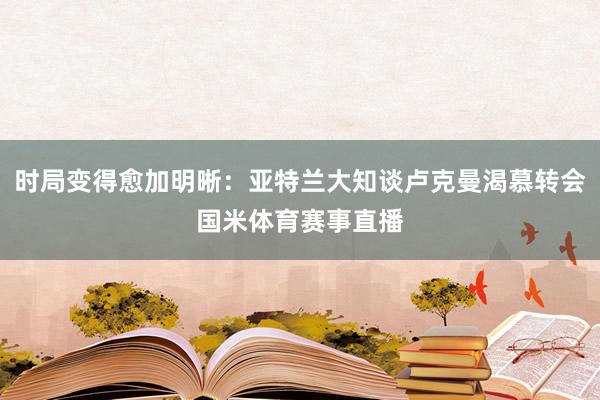 时局变得愈加明晰：亚特兰大知谈卢克曼渴慕转会国米体育赛事直播