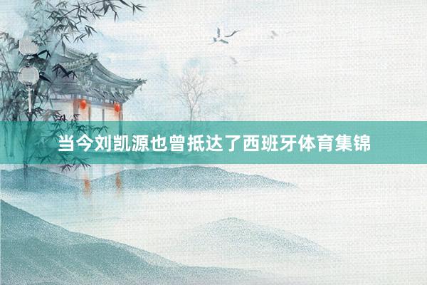 当今刘凯源也曾抵达了西班牙体育集锦