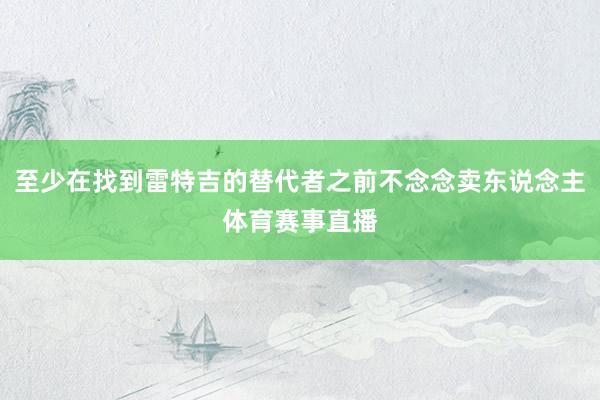 至少在找到雷特吉的替代者之前不念念卖东说念主体育赛事直播