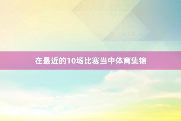 在最近的10场比赛当中体育集锦