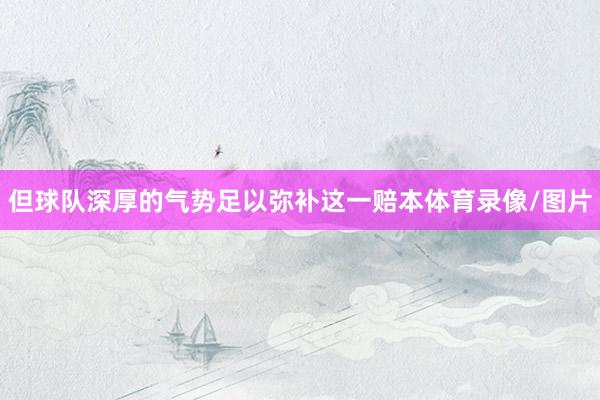 但球队深厚的气势足以弥补这一赔本体育录像/图片
