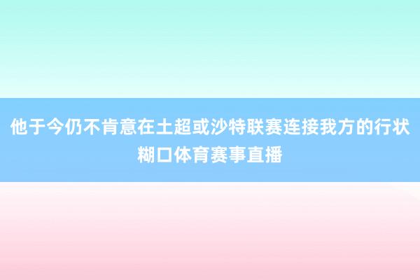 他于今仍不肯意在土超或沙特联赛连接我方的行状糊口体育赛事直播