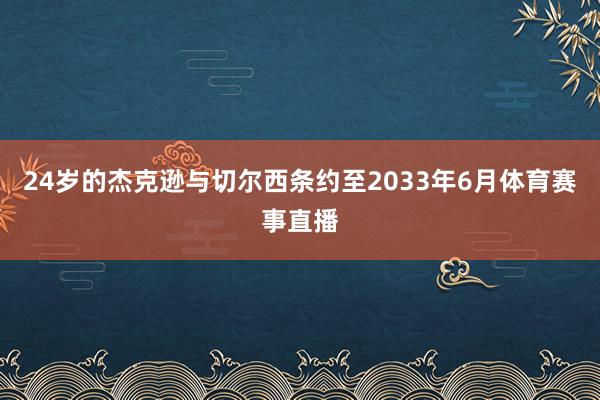 24岁的杰克逊与切尔西条约至2033年6月体育赛事直播