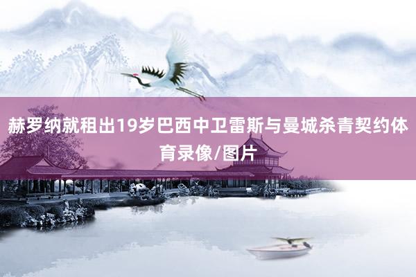 赫罗纳就租出19岁巴西中卫雷斯与曼城杀青契约体育录像/图片
