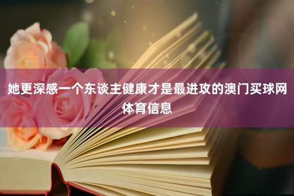 她更深感一个东谈主健康才是最进攻的澳门买球网体育信息
