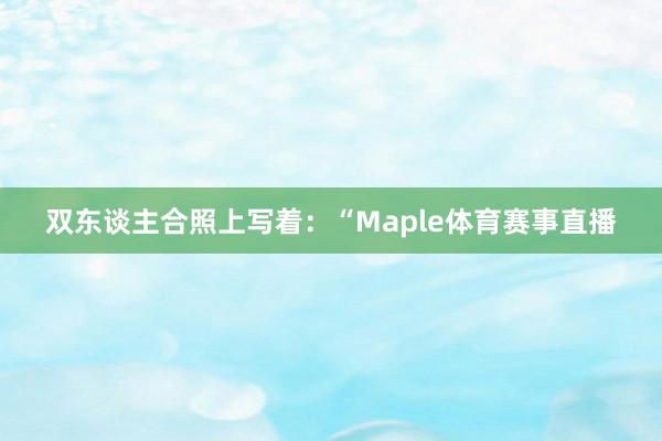 双东谈主合照上写着：“Maple体育赛事直播