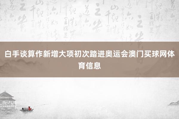 白手谈算作新增大项初次踏进奥运会澳门买球网体育信息