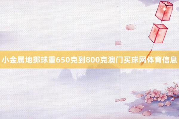 小金属地掷球重650克到800克澳门买球网体育信息