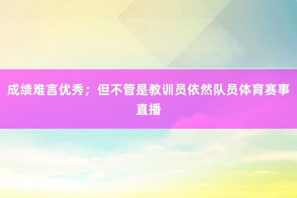 成绩难言优秀；但不管是教训员依然队员体育赛事直播