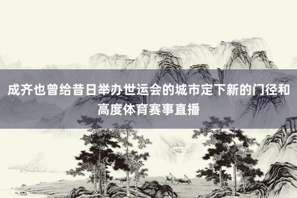 成齐也曾给昔日举办世运会的城市定下新的门径和高度体育赛事直播