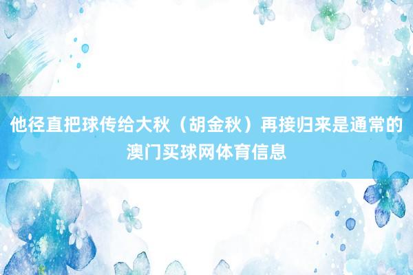 他径直把球传给大秋（胡金秋）再接归来是通常的澳门买球网体育信息