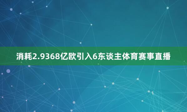 消耗2.9368亿欧引入6东谈主体育赛事直播