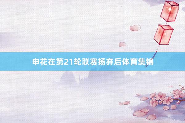 申花在第21轮联赛扬弃后体育集锦