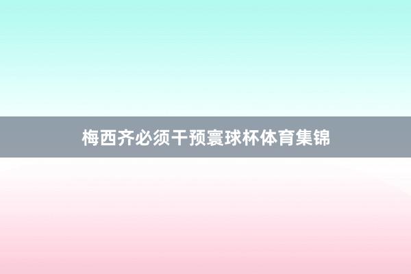 梅西齐必须干预寰球杯体育集锦