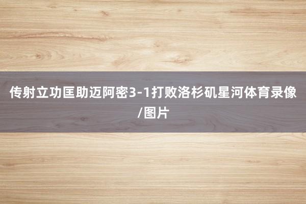 传射立功匡助迈阿密3-1打败洛杉矶星河体育录像/图片