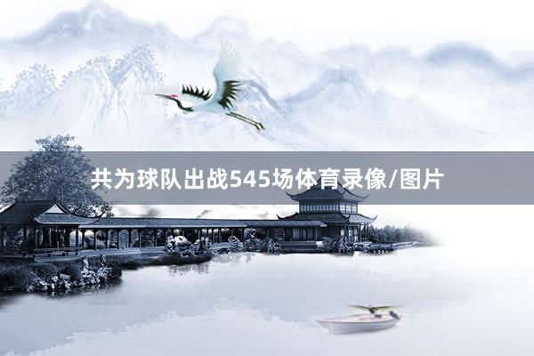 共为球队出战545场体育录像/图片