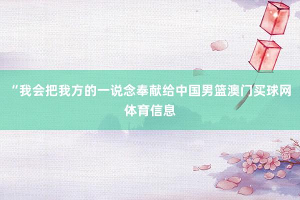 “我会把我方的一说念奉献给中国男篮澳门买球网体育信息